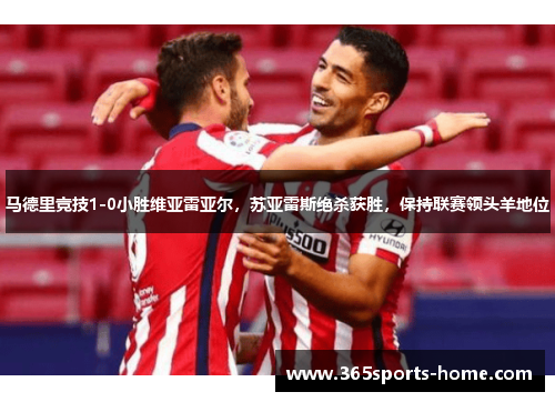 马德里竞技1-0小胜维亚雷亚尔，苏亚雷斯绝杀获胜，保持联赛领头羊地位