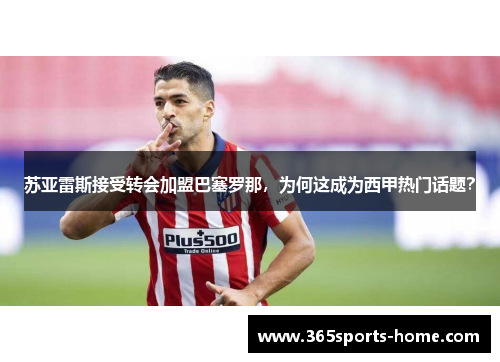 苏亚雷斯接受转会加盟巴塞罗那，为何这成为西甲热门话题？